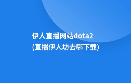 伊人直播网站dota2(直播伊人坊去哪下载)