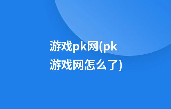 游戏pk网(pk游戏网怎么了)