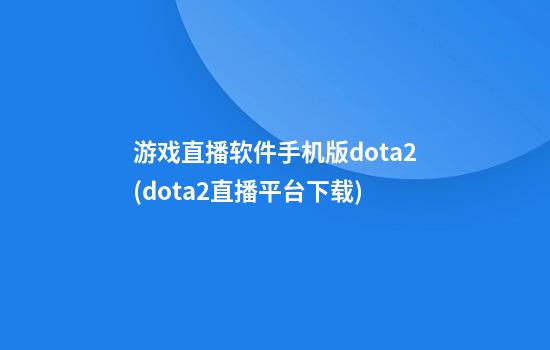 游戏直播软件手机版dota2(dota2直播平台下载)