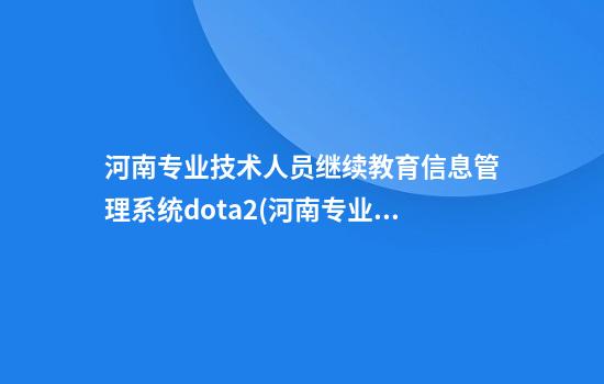 河南专业技术人员继续教育信息管理系统dota2(河南专业技术人员继续教育信息服务)