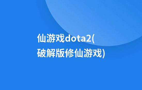 仙游戏dota2(破解版修仙游戏)