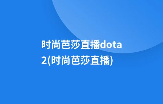 时尚芭莎直播dota2(时尚芭莎直播)