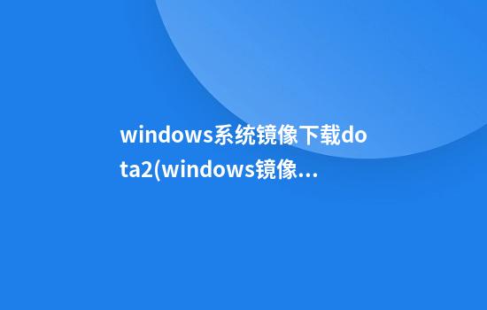 windows系统镜像下载dota2(windows镜像下载软件)