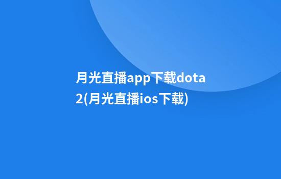 月光直播app下载dota2(月光直播ios下载)