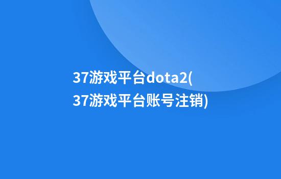 37游戏平台dota2(37游戏平台账号注销)