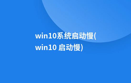 win10系统启动慢(win10 启动慢)