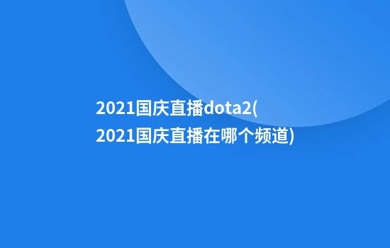 2021国庆直播dota2(2021国庆直播在哪个频道)