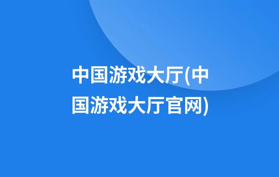 中国游戏大厅(中国游戏大厅官网)