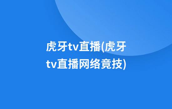 虎牙tv直播(虎牙tv直播网络竟技)