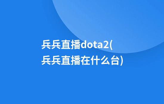 兵兵直播dota2(兵兵直播在什么台)