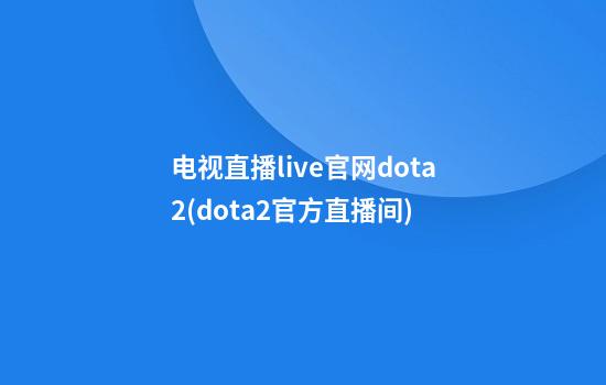 电视直播live官网dota2(dota2官方直播间)