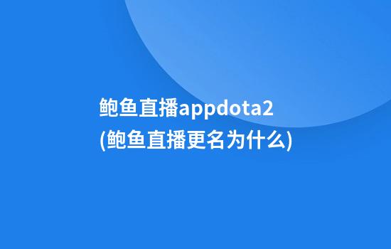 鲍鱼直播appdota2(鲍鱼直播更名为什么)