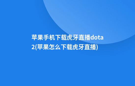 苹果手机下载虎牙直播dota2(苹果怎么下载虎牙直播)