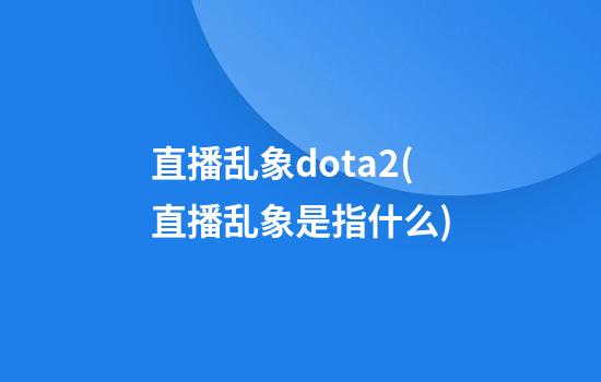 直播乱象dota2(直播乱象是指什么)