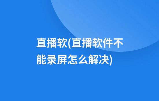 直播软(直播软件不能录屏怎么解决)