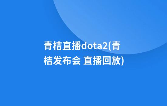 青桔直播dota2(青桔发布会 直播回放)