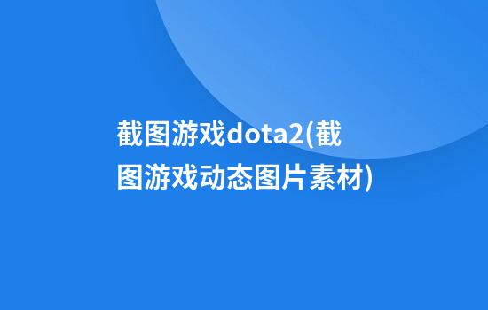 截图游戏dota2(截图游戏动态图片素材)