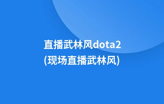 直播武林风dota2(现场直播武林风)