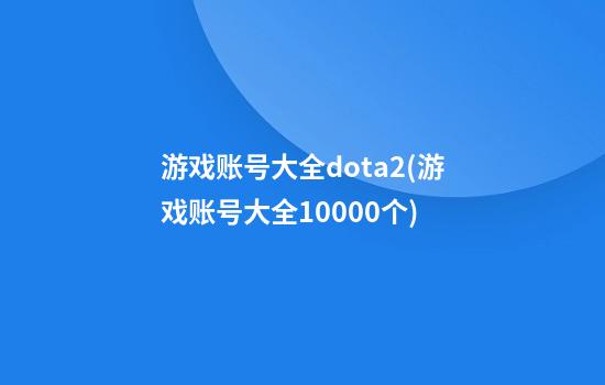 游戏账号大全dota2(游戏账号大全10000个)