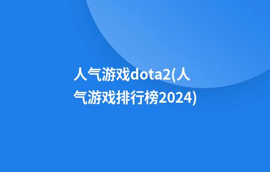 人气游戏dota2(人气游戏排行榜2024)