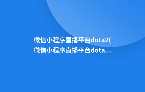 微信小程序直播平台dota2(微信小程序直播平台dota2怎么下载)