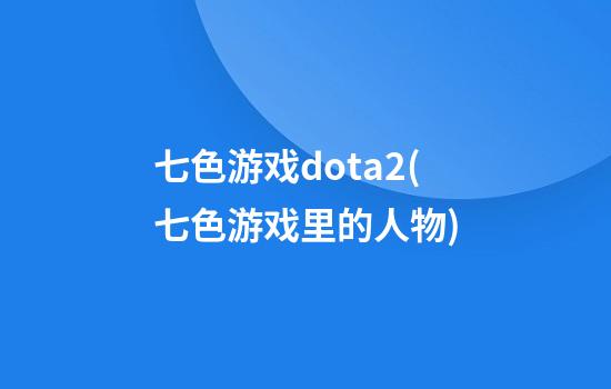 七色游戏dota2(七色游戏里的人物)