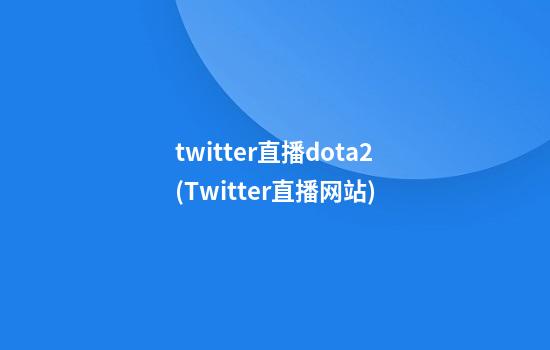 twitter直播dota2(Twitter直播网站)