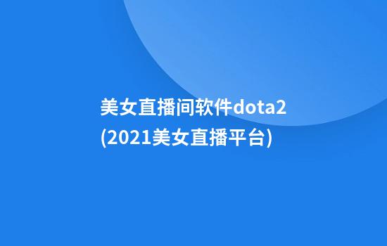 美女直播间软件dota2(2021美女直播平台)