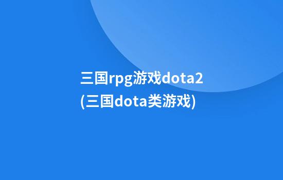 三国rpg游戏dota2(三国dota类游戏)