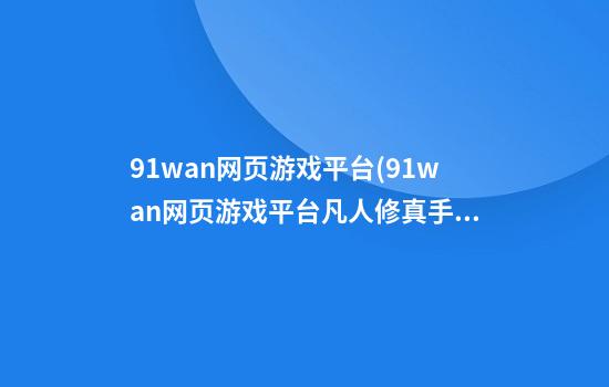 91wan网页游戏平台(91wan网页游戏平台凡人修真手游)