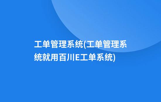 工单管理系统(工单管理系统就用百川E工单系统)