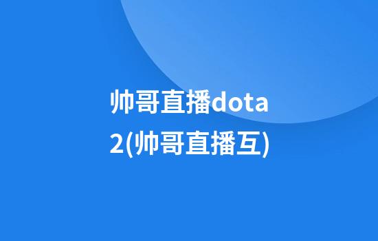 帅哥直播dota2(帅哥直播互)