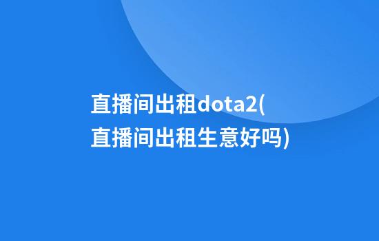 直播间出租dota2(直播间出租生意好吗)