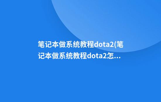 笔记本做系统教程dota2(笔记本做系统教程dota2怎么操作)