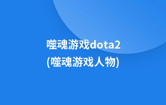 噬魂游戏dota2(噬魂游戏人物)