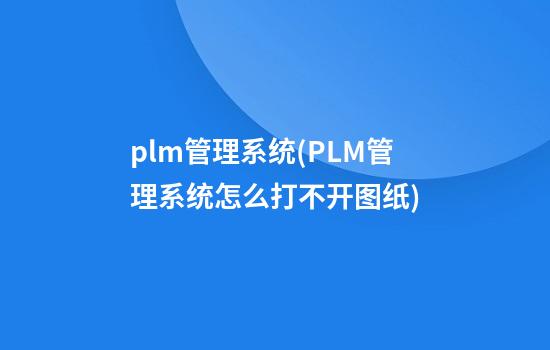 plm管理系统(PLM管理系统怎么打不开图纸)