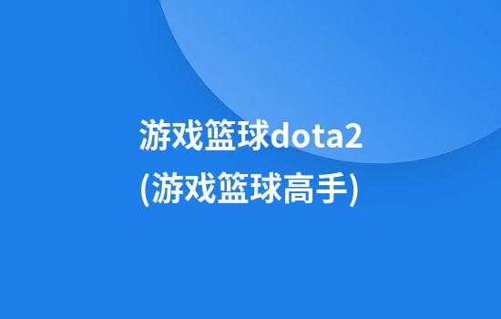 游戏篮球dota2(游戏篮球高手)