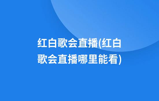 红白歌会直播(红白歌会直播哪里能看)