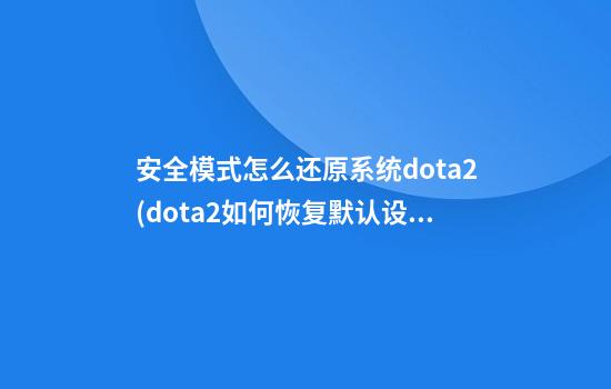 安全模式怎么还原系统dota2(dota2如何恢复默认设置)