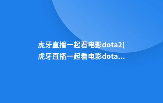 虎牙直播一起看电影dota2(虎牙直播一起看电影dota2怎么设置)