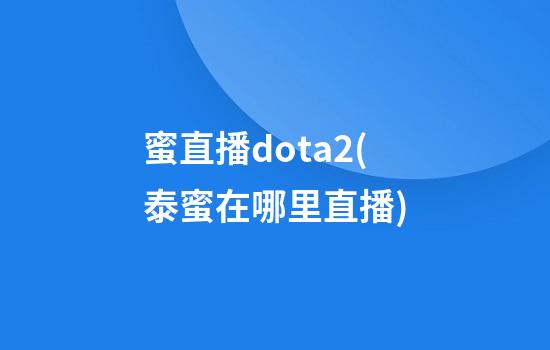 蜜直播dota2(泰蜜在哪里直播)