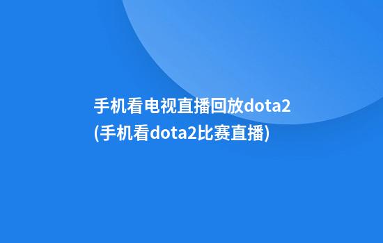 手机看电视直播回放dota2(手机看dota2比赛直播)