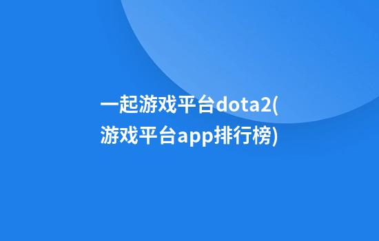 一起游戏平台dota2(游戏平台app排行榜)