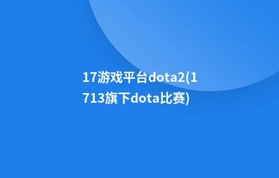 17游戏平台dota2(1713旗下dota比赛)