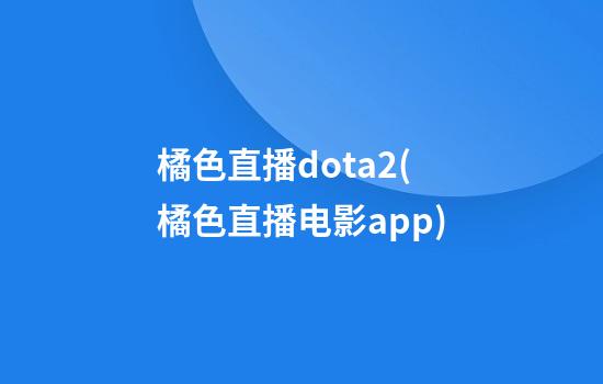 橘色直播dota2(橘色直播电影app)