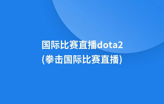 国际比赛直播dota2(拳击国际比赛直播)