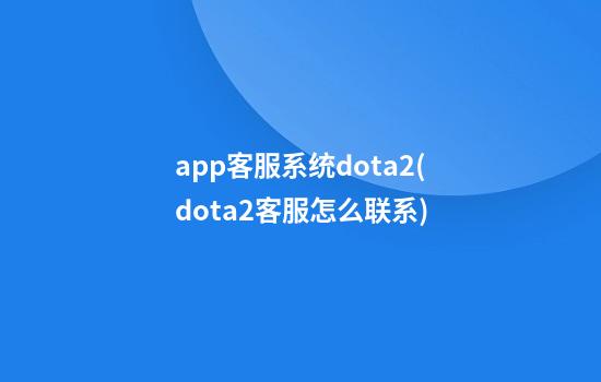 app客服系统dota2(dota2客服怎么联系)