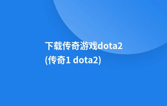 下载传奇游戏dota2(传奇1 dota2)