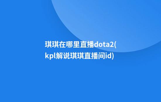 琪琪在哪里直播dota2(kpl解说琪琪直播间id)