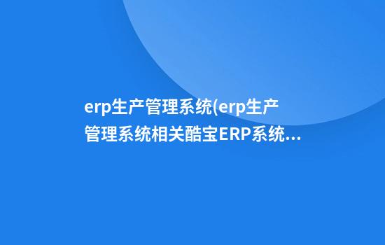 erp生产管理系统(erp生产管理系统相关酷宝ERP系统)